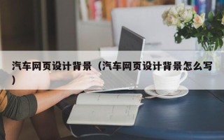 自贡汽车网页设计背景（汽车网页设计背景怎么写）
