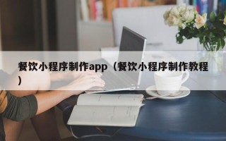 自贡餐饮小程序制作app（餐饮小程序制作教程）