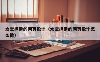 自贡太空探索的网页设计（太空探索的网页设计怎么做）