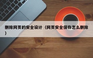 自贡删除网页的安全设计（网页安全保存怎么删除）