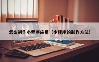 自贡怎么制作小程序应用（小程序的制作方法）