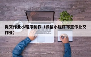 自贡提交作业小程序制作（微信小程序布置作业交作业）