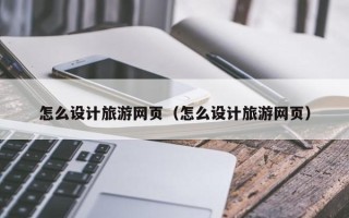 自贡怎么设计旅游网页（怎么设计旅游网页）