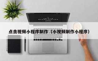 自贡点击视频小程序制作（小视频制作小程序）