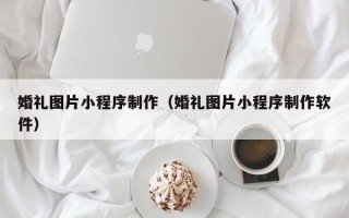 自贡婚礼图片小程序制作（婚礼图片小程序制作软件）