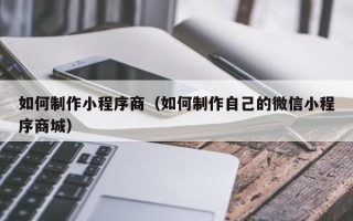 自贡如何制作小程序商（如何制作自己的微信小程序商城）