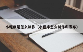 自贡小程序是怎么制作（小程序怎么制作和发布）