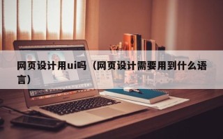 自贡网页设计用ui吗（网页设计需要用到什么语言）