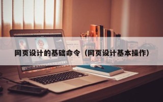自贡网页设计的基础命令（网页设计基本操作）